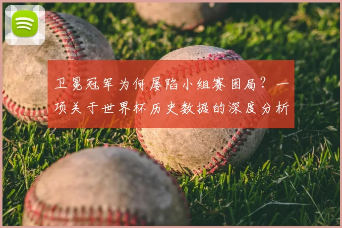 卫冕冠军为何屡陷小组赛困局？一项关于世界杯历史数据的深度分析