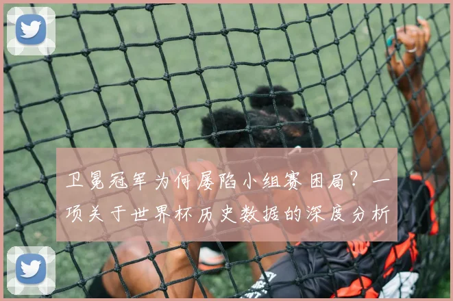 卫冕冠军为何屡陷小组赛困局？一项关于世界杯历史数据的深度分析