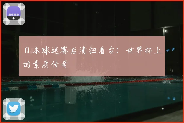 日本球迷赛后清扫看台：世界杯上的素质传奇