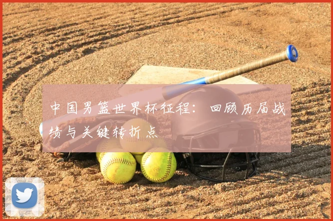 中国男篮世界杯征程：回顾历届战绩与关键转折点