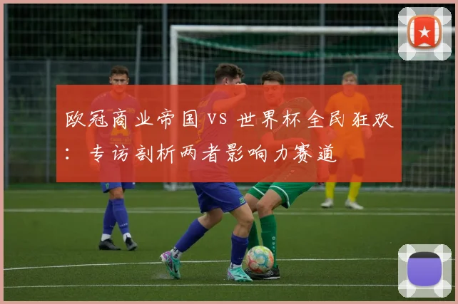 欧冠商业帝国 vs 世界杯全民狂欢：专访剖析两者影响力赛道
