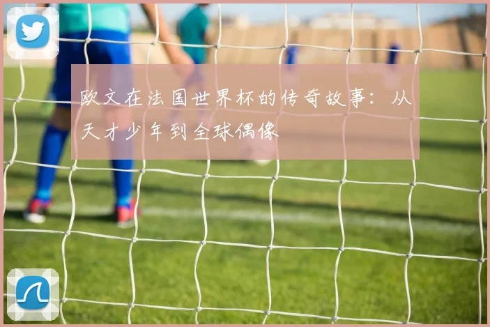 欧文在法国世界杯的传奇故事：从天才少年到全球偶像