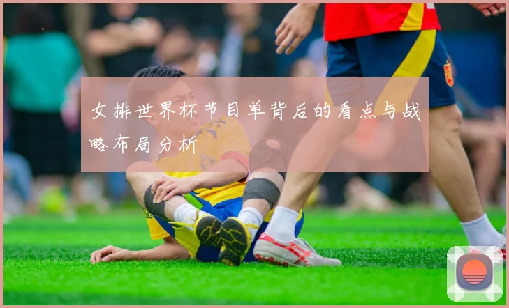 女排世界杯节目单背后的看点与战略布局分析