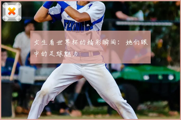 女生看世界杯的精彩瞬间：她们眼中的足球魅力