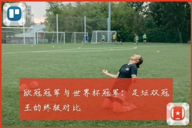 欧冠冠军与世界杯冠军：足坛双冠王的终极对比