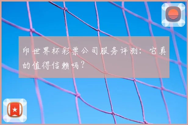 印世界杯彩票公司服务评测：它真的值得信赖吗？