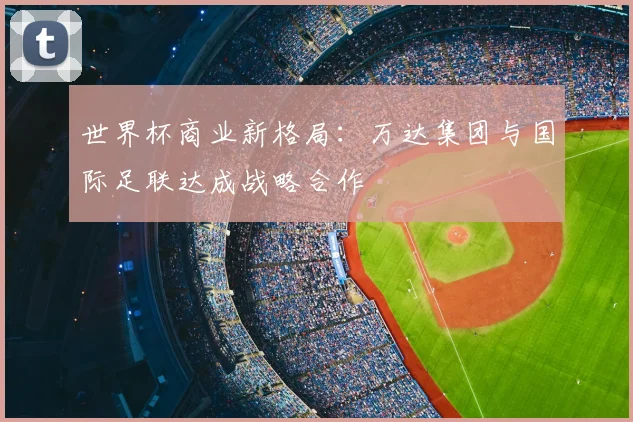 世界杯商业新格局:万达集团与国际足联达成战略合作