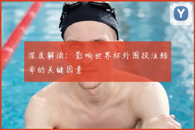 深度解读:影响世界杯外围投注赔率的关键因素
