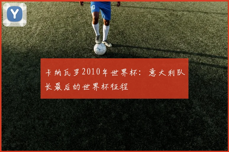 卡纳瓦罗2010年世界杯：意大利队长最后的世界杯征程