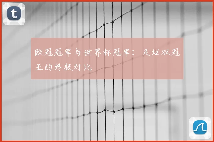 欧冠冠军与世界杯冠军：足坛双冠王的终极对比