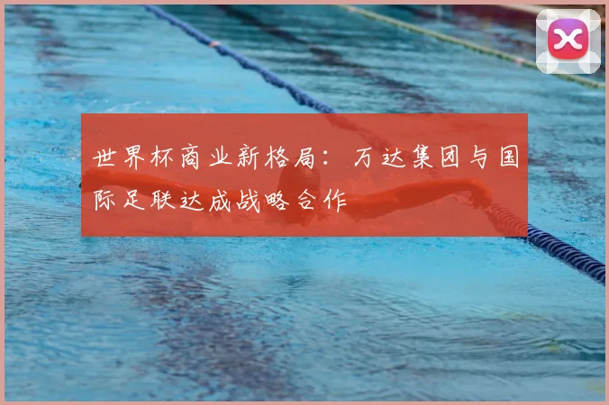 世界杯商业新格局:万达集团与国际足联达成战略合作