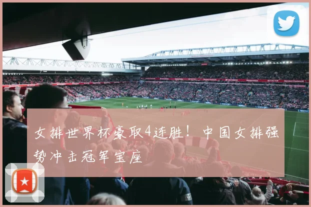 女排世界杯豪取4连胜！中国女排强势冲击冠军宝座