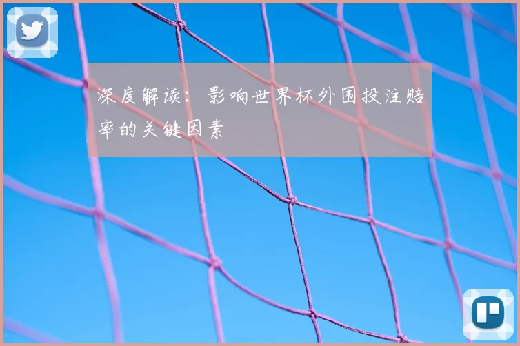 深度解读:影响世界杯外围投注赔率的关键因素