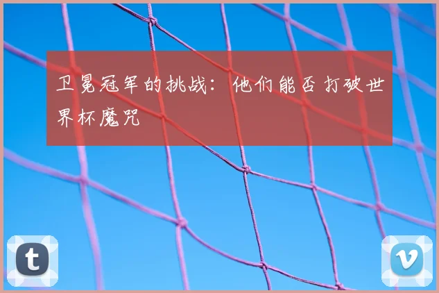 卫冕冠军的挑战：他们能否打破世界杯魔咒