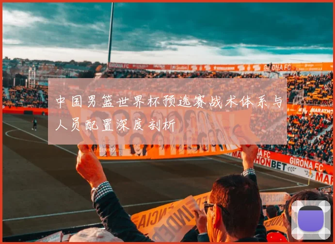 中国男篮世界杯预选赛战术体系与人员配置深度剖析