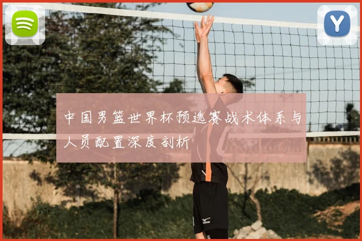 中国男篮世界杯预选赛战术体系与人员配置深度剖析