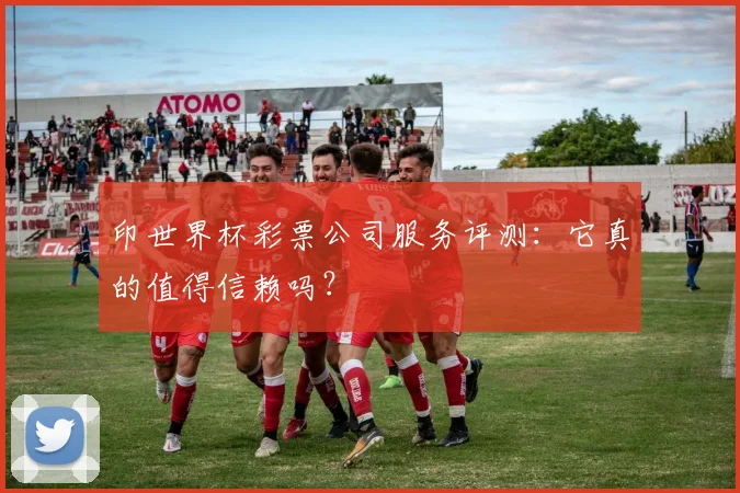 印世界杯彩票公司服务评测：它真的值得信赖吗？