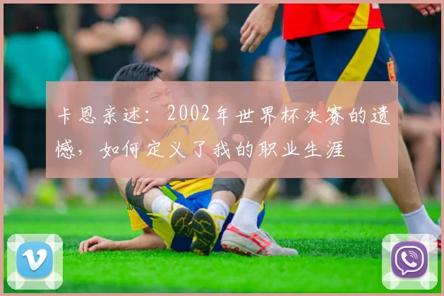 卡恩亲述：2002年世界杯决赛的遗憾，如何定义了我的职业生涯
