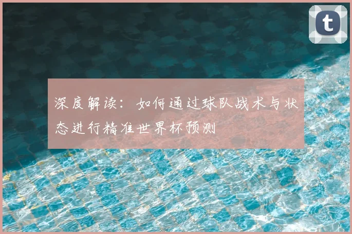 深度解读:如何通过球队战术与状态进行精准世界杯预测