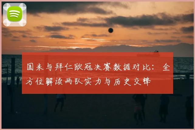 国米与拜仁欧冠决赛数据对比：全方位解读两队实力与历史交锋