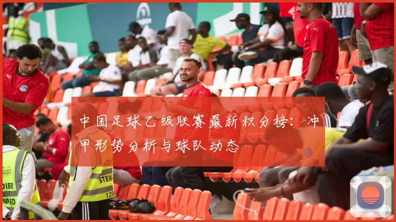 中国足球乙级联赛最新积分榜：冲甲形势分析与球队动态