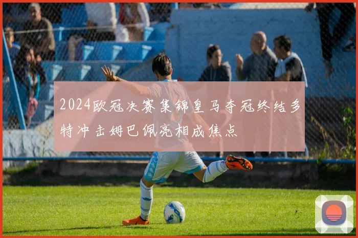 2024欧冠决赛集锦皇马夺冠终结多特冲击姆巴佩亮相成焦点