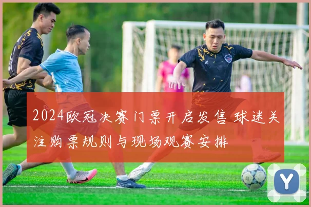 2024欧冠决赛门票开启发售 球迷关注购票规则与现场观赛安排