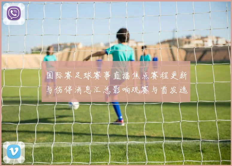 国际赛足球赛事直播焦点赛程更新与伤停消息汇总影响观赛与首发选择