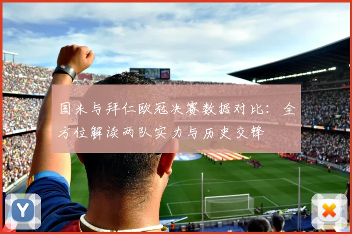 国米与拜仁欧冠决赛数据对比：全方位解读两队实力与历史交锋