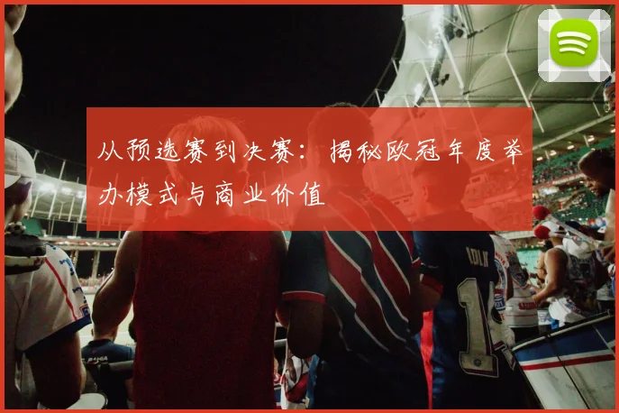 从预选赛到决赛：揭秘欧冠年度举办模式与商业价值