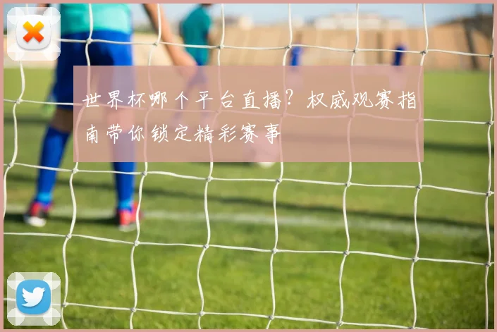 世界杯哪个平台直播？权威观赛指南带你锁定精彩赛事