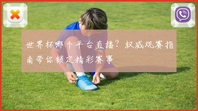 世界杯哪个平台直播？权威观赛指南带你锁定精彩赛事