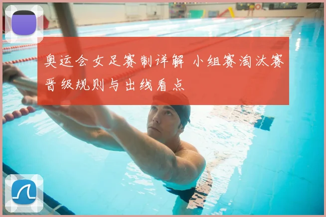 奥运会女足赛制详解 小组赛淘汰赛晋级规则与出线看点