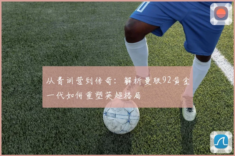 从青训营到传奇：解析曼联92黄金一代如何重塑英超格局