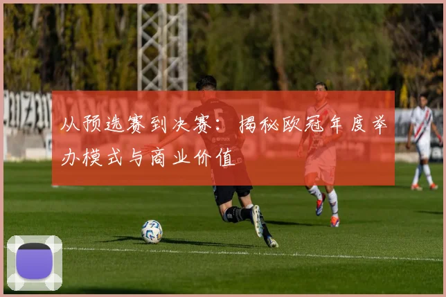 从预选赛到决赛：揭秘欧冠年度举办模式与商业价值