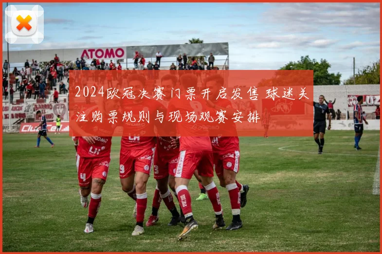 2024欧冠决赛门票开启发售 球迷关注购票规则与现场观赛安排