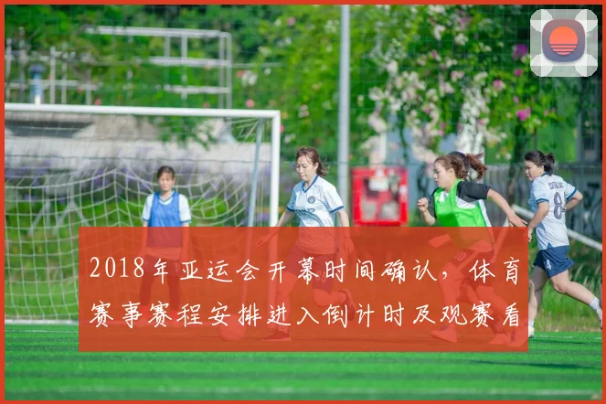 2018年亚运会开幕时间确认，体育赛事赛程安排进入倒计时及观赛看点
