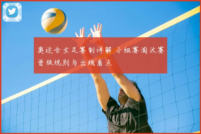 奥运会女足赛制详解 小组赛淘汰赛晋级规则与出线看点