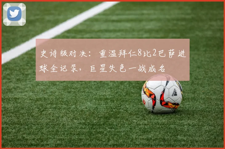 史诗级对决：重温拜仁8比2巴萨进球全记录，巨星失色一战成名