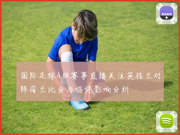国际足球A级赛事直播关注英格兰对阵荷兰比分与伤停影响分析