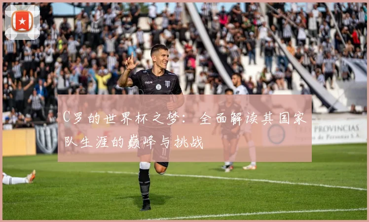 C罗的世界杯之梦：全面解读其国家队生涯的巅峰与挑战