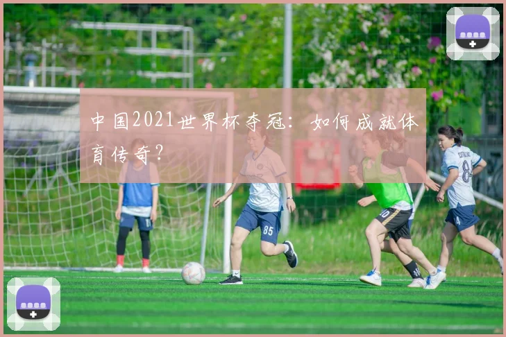 中国2021世界杯夺冠：如何成就体育传奇？